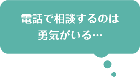 電話で相談するのは勇気がいる…