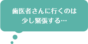 歯医者さんに行くのは少し緊張する…