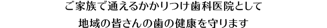 ご家族で通えるかかりつけ歯科医院として 地域の皆さんの歯の健康を守ります